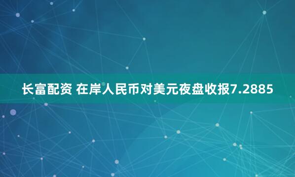 长富配资 在岸人民币对美元夜盘收报7.2885