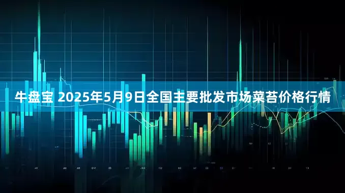 牛盘宝 2025年5月9日全国主要批发市场菜苔价格行情