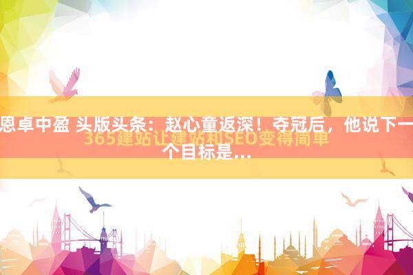 恩卓中盈 头版头条：赵心童返深！夺冠后，他说下一个目标是...