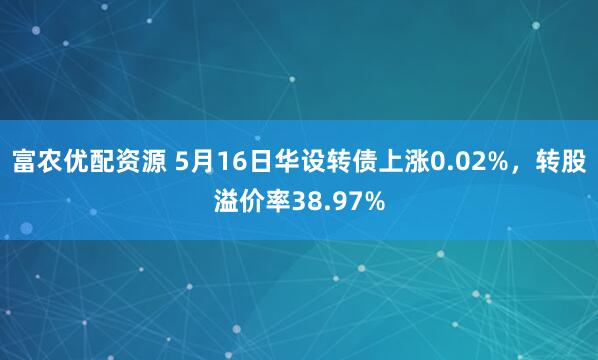 富农优配资源 5月16日华设转债上涨0.02%，转股溢价率38.97%