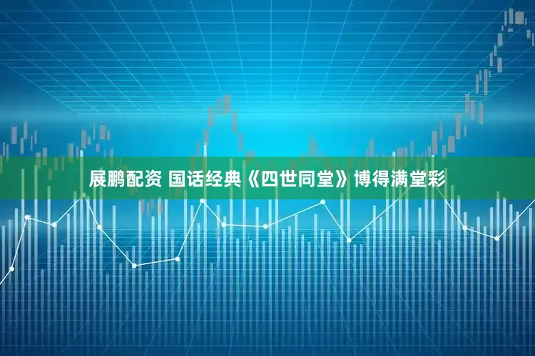 展鹏配资 国话经典《四世同堂》博得满堂彩