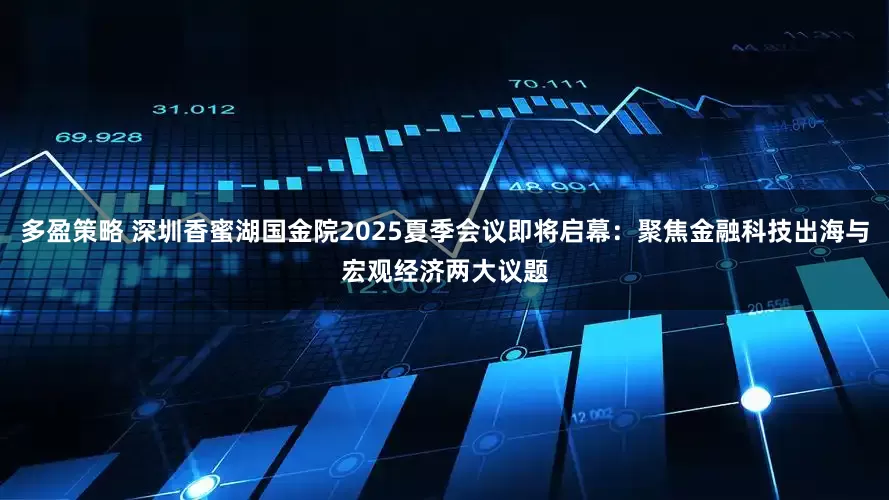 多盈策略 深圳香蜜湖国金院2025夏季会议即将启幕：聚焦金融科技出海与宏观经济两大议题