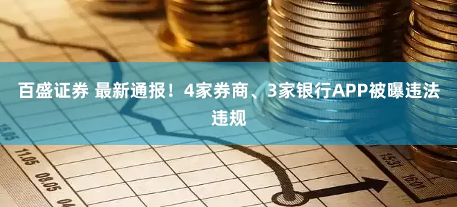 百盛证券 最新通报！4家券商、3家银行APP被曝违法违规