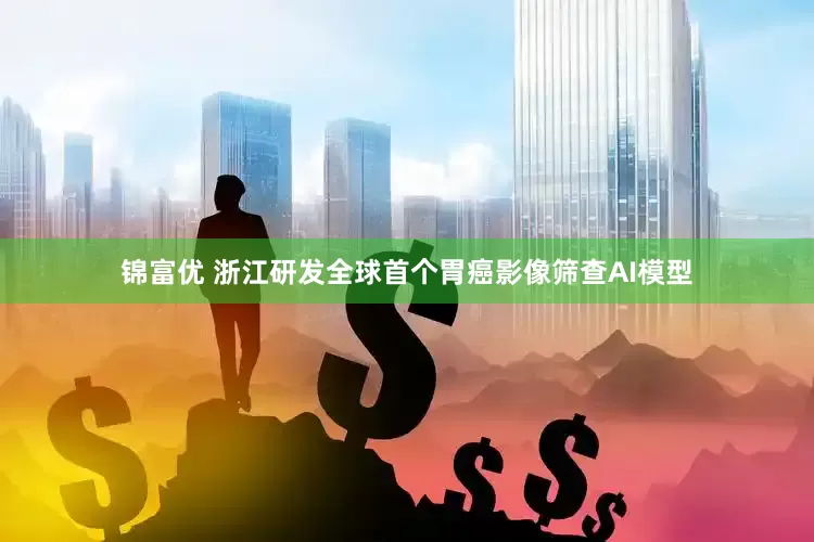 锦富优 浙江研发全球首个胃癌影像筛查AI模型