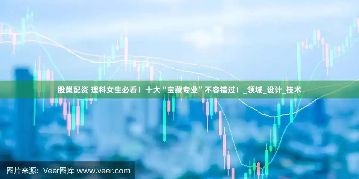 股巢配资 理科女生必看！十大“宝藏专业”不容错过！_领域_设计_技术