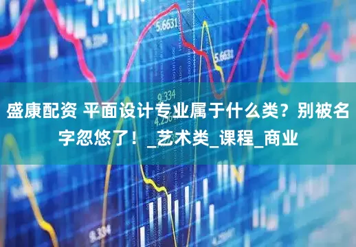 盛康配资 平面设计专业属于什么类？别被名字忽悠了！_艺术类_课程_商业