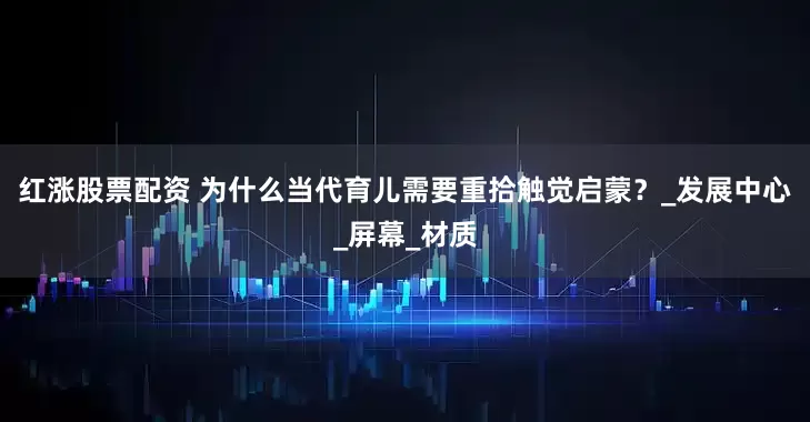 红涨股票配资 为什么当代育儿需要重拾触觉启蒙？_发展中心_屏幕_材质