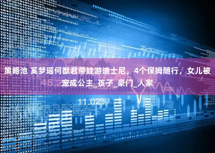 策略池 奚梦瑶何猷君带娃游迪士尼，4个保姆随行，女儿被宠成公主_孩子_豪门_人家