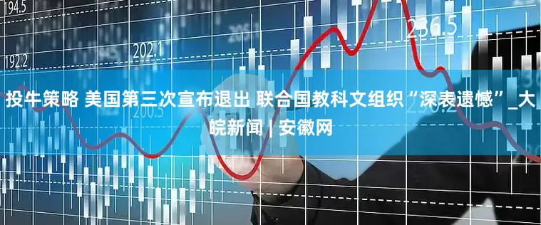 投牛策略 美国第三次宣布退出 联合国教科文组织“深表遗憾”_大皖新闻 | 安徽网