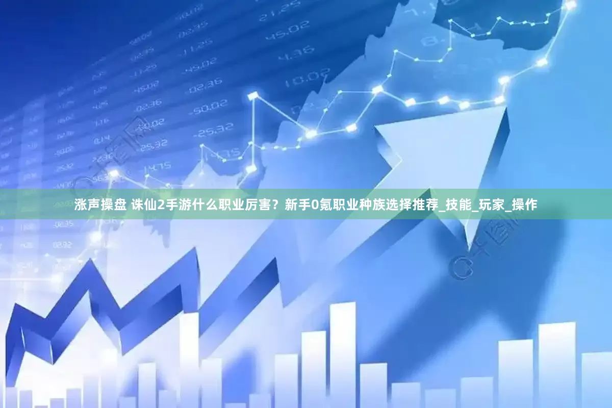 涨声操盘 诛仙2手游什么职业厉害？新手0氪职业种族选择推荐_技能_玩家_操作