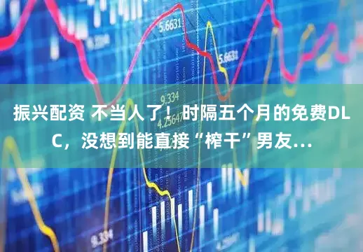 振兴配资 不当人了！时隔五个月的免费DLC，没想到能直接“榨干”男友…