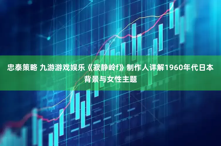忠泰策略 九游游戏娱乐《寂静岭f》制作人详解1960年代日本背景与女性主题