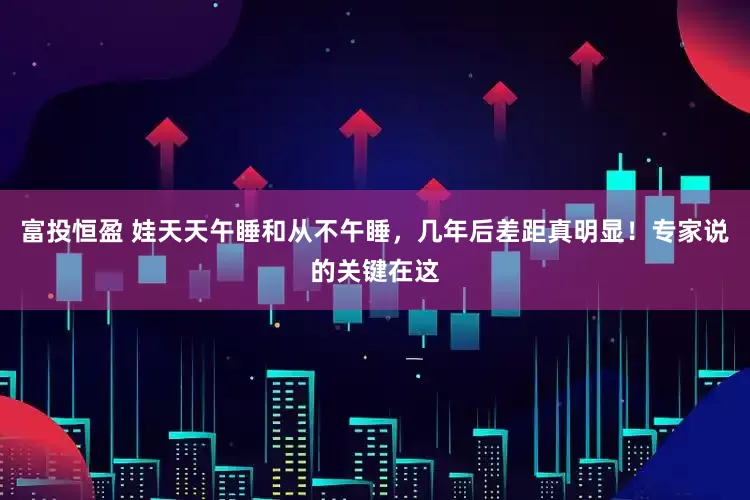 富投恒盈 娃天天午睡和从不午睡，几年后差距真明显！专家说的关键在这