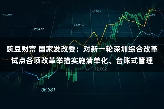 豌豆财富 国家发改委：对新一轮深圳综合改革试点各项改革举措实施清单化、台账式管理