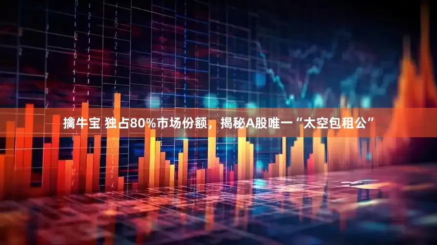 擒牛宝 独占80%市场份额，揭秘A股唯一“太空包租公”