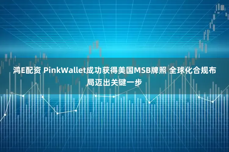 鸿E配资 PinkWallet成功获得美国MSB牌照 全球化合规布局迈出关键一步