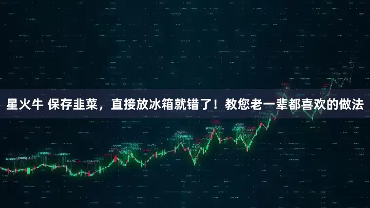 星火牛 保存韭菜，直接放冰箱就错了！教您老一辈都喜欢的做法