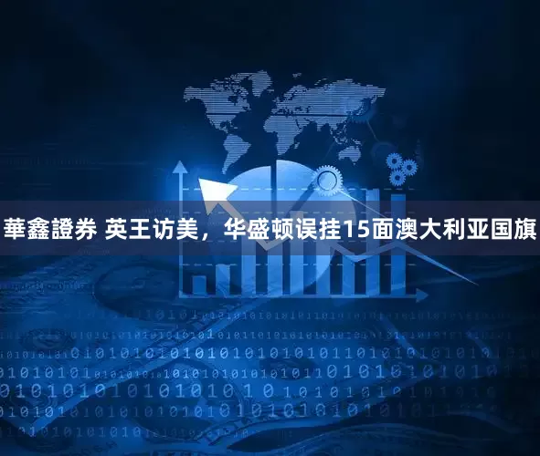 華鑫證券 英王访美，华盛顿误挂15面澳大利亚国旗