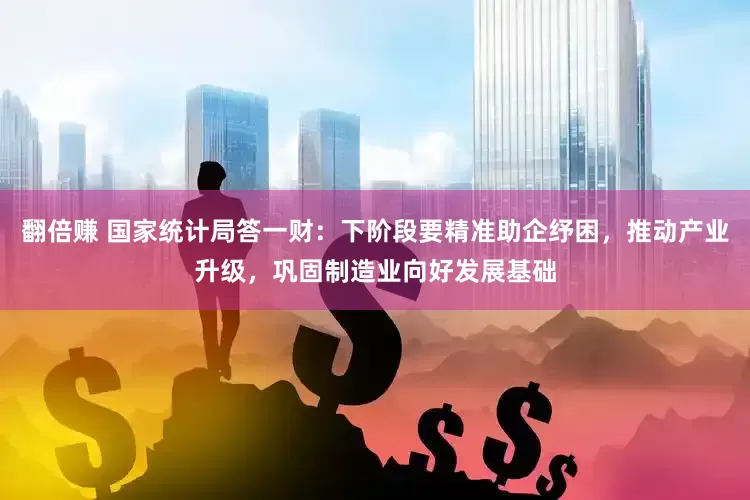 翻倍赚 国家统计局答一财：下阶段要精准助企纾困，推动产业升级，巩固制造业向好发展基础